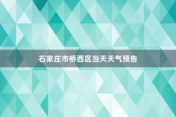 石家庄市桥西区当天天气预告