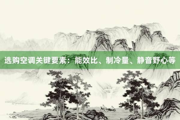 选购空调关键要素：能效比、制冷量、静音野心等