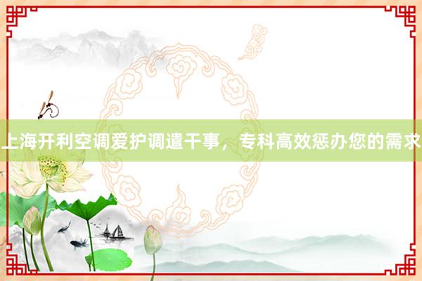 上海开利空调爱护调遣干事，专科高效惩办您的需求